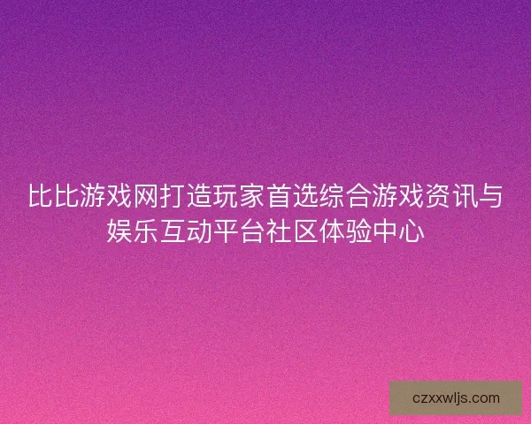 比比游戏网打造玩家首选综合游戏资讯与娱乐互动平台社区体验中心