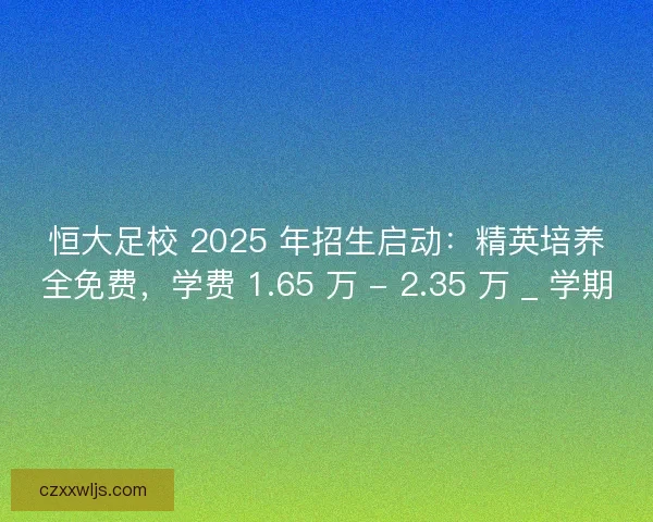 恒大足校 2025 年招生启动：精英培养全免费，学费 1.65 万 - 2.35 万 _ 学期