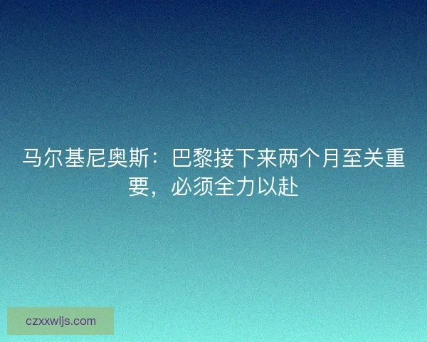 马尔基尼奥斯：巴黎接下来两个月至关重要，必须全力以赴