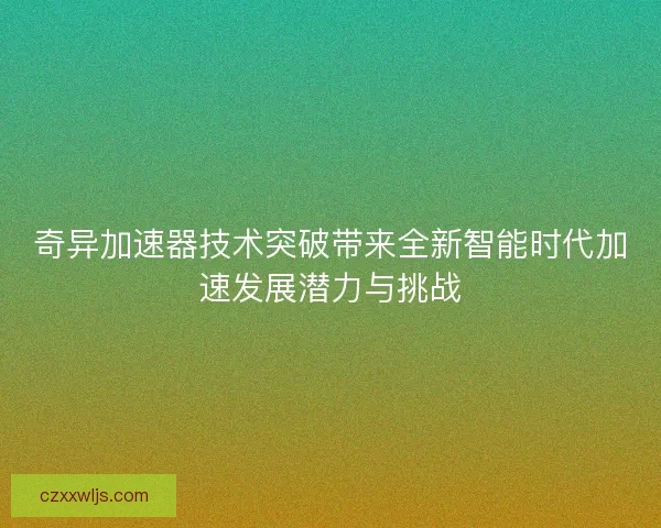 奇异加速器技术突破带来全新智能时代加速发展潜力与挑战