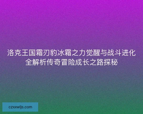 洛克王国霜刃豹冰霜之力觉醒与战斗进化全解析传奇冒险成长之路探秘