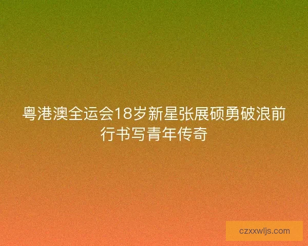 粤港澳全运会18岁新星张展硕勇破浪前行书写青年传奇