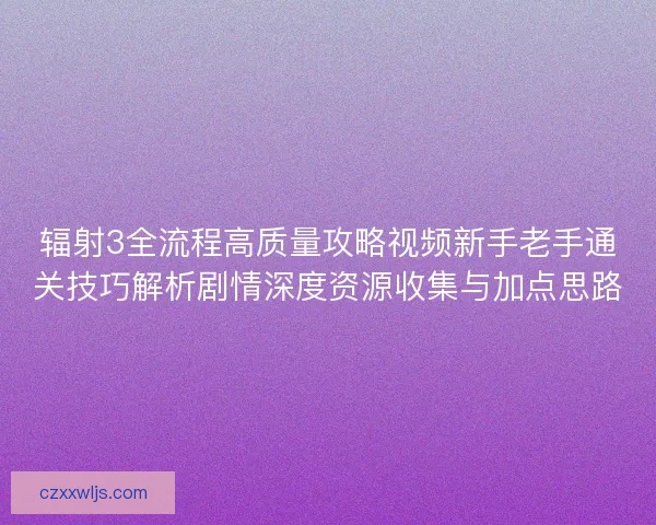 辐射3全流程高质量攻略视频新手老手通关技巧解析剧情深度资源收集与加点思路