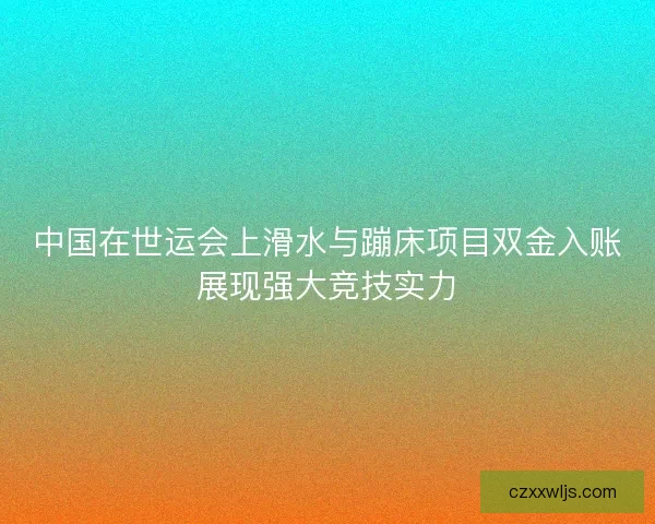 中国在世运会上滑水与蹦床项目双金入账展现强大竞技实力
