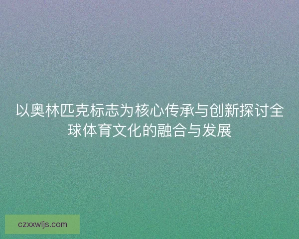 以奥林匹克标志为核心传承与创新探讨全球体育文化的融合与发展