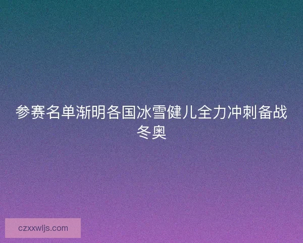参赛名单渐明各国冰雪健儿全力冲刺备战冬奥