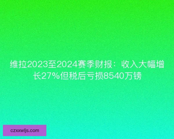 维拉2023至2024赛季财报：收入大幅增长27%但税后亏损8540万镑