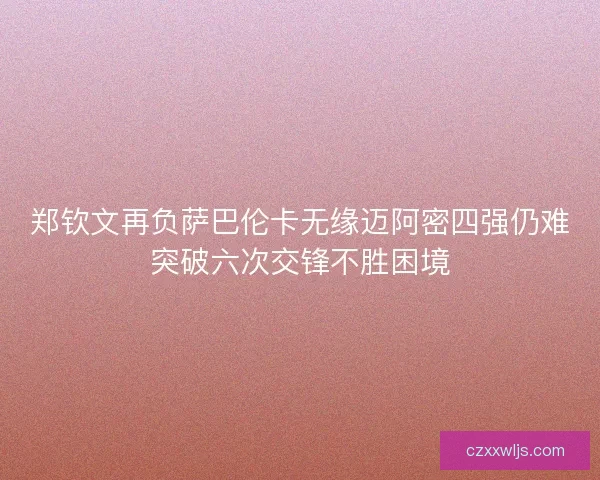 郑钦文再负萨巴伦卡无缘迈阿密四强仍难突破六次交锋不胜困境
