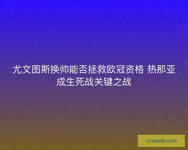 尤文图斯换帅能否拯救欧冠资格 热那亚成生死战关键之战