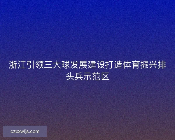 浙江引领三大球发展建设打造体育振兴排头兵示范区