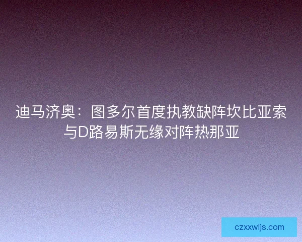 迪马济奥：图多尔首度执教缺阵坎比亚索与D路易斯无缘对阵热那亚
