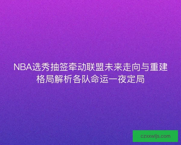 NBA选秀抽签牵动联盟未来走向与重建格局解析各队命运一夜定局